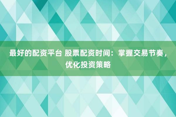 最好的配资平台 股票配资时间：掌握交易节奏，优化投资策略
