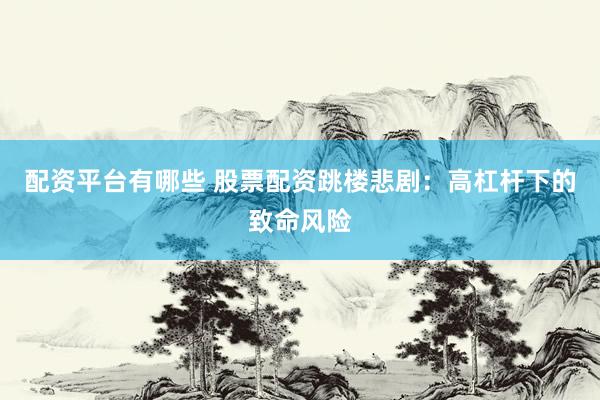 配资平台有哪些 股票配资跳楼悲剧：高杠杆下的致命风险