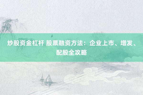 炒股资金杠杆 股票融资方法：企业上市、增发、配股全攻略