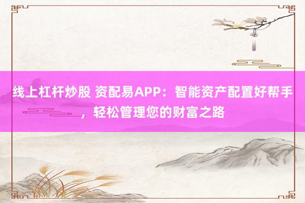 线上杠杆炒股 资配易APP：智能资产配置好帮手，轻松管理您的财富之路