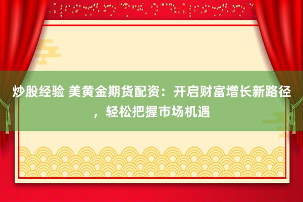 炒股经验 美黄金期货配资：开启财富增长新路径，轻松把握市场机遇