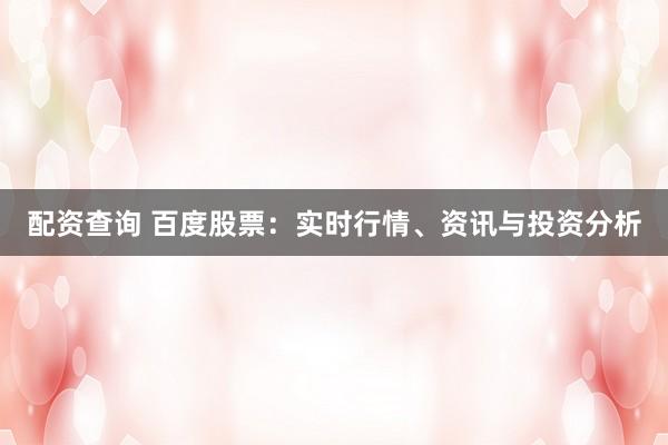 配资查询 百度股票：实时行情、资讯与投资分析