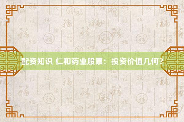 配资知识 仁和药业股票：投资价值几何？