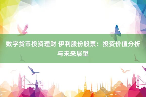 数字货币投资理财 伊利股份股票：投资价值分析与未来展望