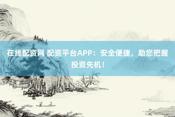 在线配资网 配资平台APP：安全便捷，助您把握投资先机！