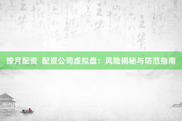 按月配资  配资公司虚拟盘：风险揭秘与防范指南