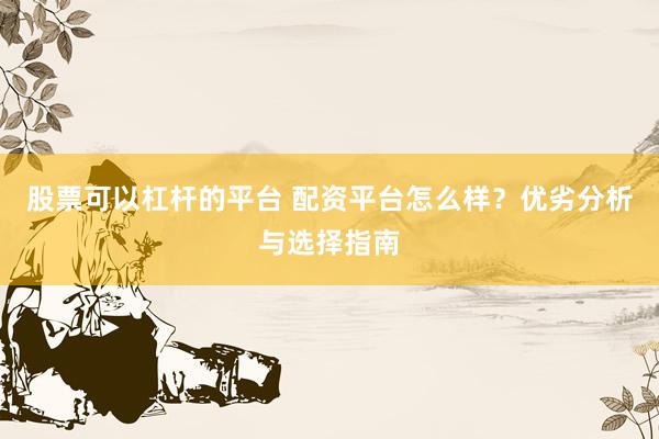 股票可以杠杆的平台 配资平台怎么样？优劣分析与选择指南