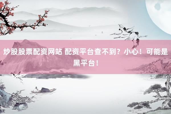 炒股股票配资网站 配资平台查不到？小心！可能是黑平台！