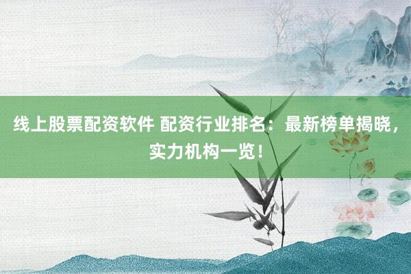 线上股票配资软件 配资行业排名：最新榜单揭晓，实力机构一览！