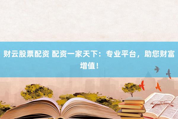 财云股票配资 配资一家天下：专业平台，助您财富增值！