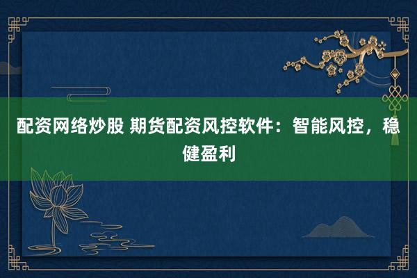 配资网络炒股 期货配资风控软件：智能风控，稳健盈利