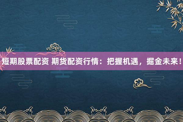 短期股票配资 期货配资行情：把握机遇，掘金未来！