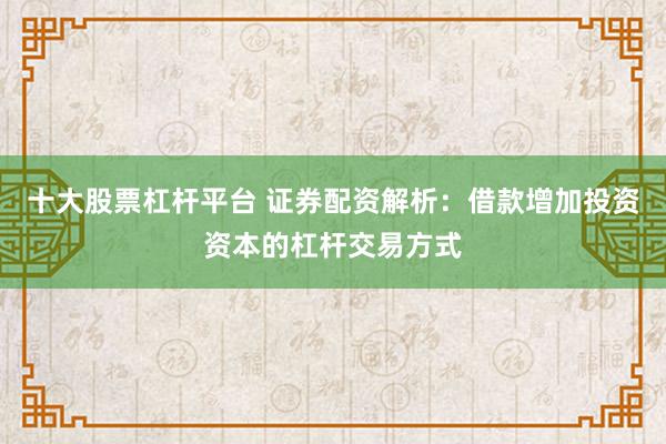 十大股票杠杆平台 证券配资解析：借款增加投资资本的杠杆交易方式