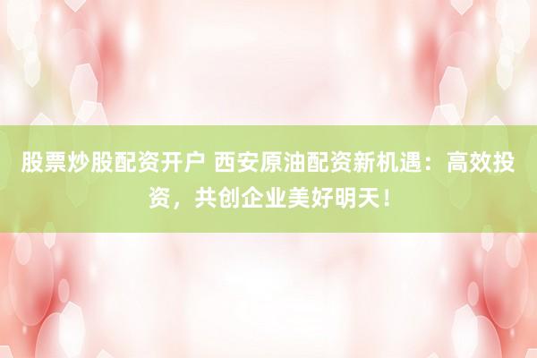 股票炒股配资开户 西安原油配资新机遇：高效投资，共创企业美好明天！