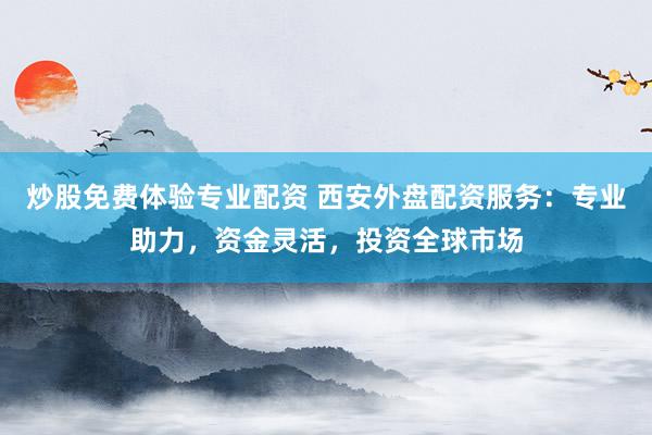炒股免费体验专业配资 西安外盘配资服务：专业助力，资金灵活，投资全球市场