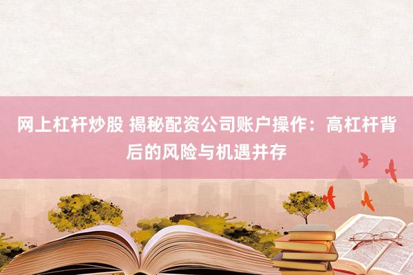 网上杠杆炒股 揭秘配资公司账户操作：高杠杆背后的风险与机遇并存