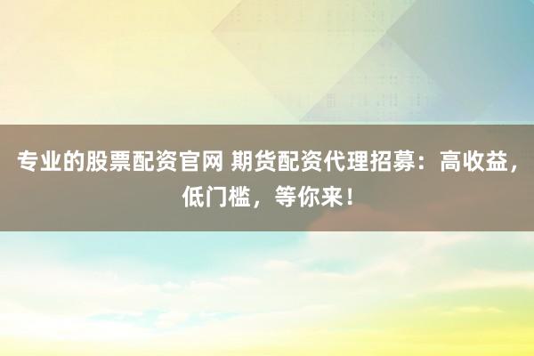 专业的股票配资官网 期货配资代理招募：高收益，低门槛，等你来！