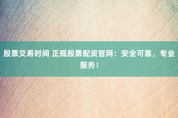 股票交易时间 正规股票配资官网：安全可靠，专业服务！
