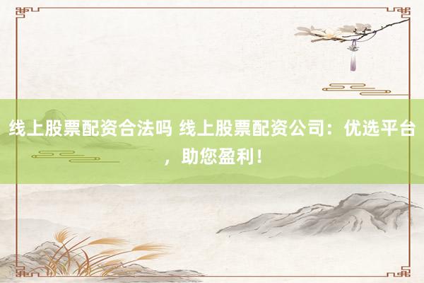 线上股票配资合法吗 线上股票配资公司：优选平台，助您盈利！