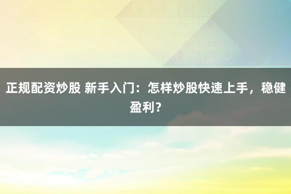 正规配资炒股 新手入门：怎样炒股快速上手，稳健盈利？