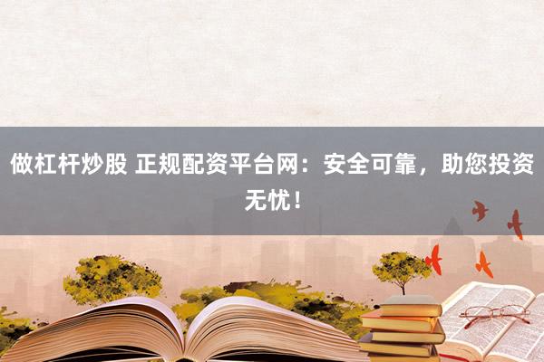 做杠杆炒股 正规配资平台网：安全可靠，助您投资无忧！