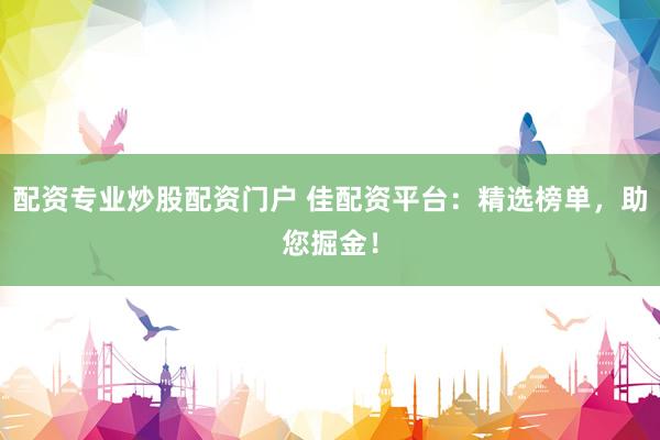配资专业炒股配资门户 佳配资平台：精选榜单，助您掘金！