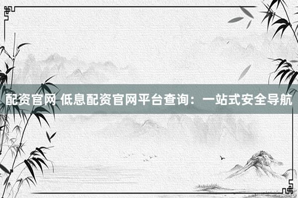 配资官网 低息配资官网平台查询：一站式安全导航