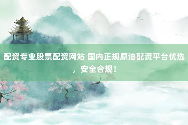 配资专业股票配资网站 国内正规原油配资平台优选，安全合规！
