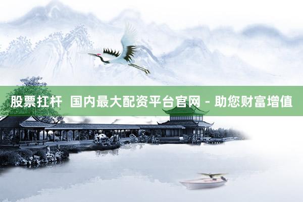 股票扛杆  国内最大配资平台官网 - 助您财富增值