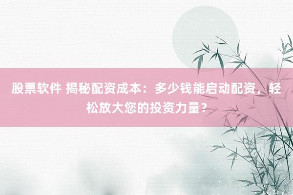 股票软件 揭秘配资成本：多少钱能启动配资，轻松放大您的投资力量？