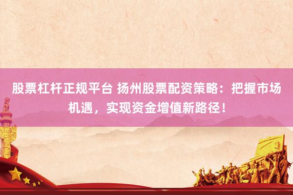 股票杠杆正规平台 扬州股票配资策略：把握市场机遇，实现资金增值新路径！