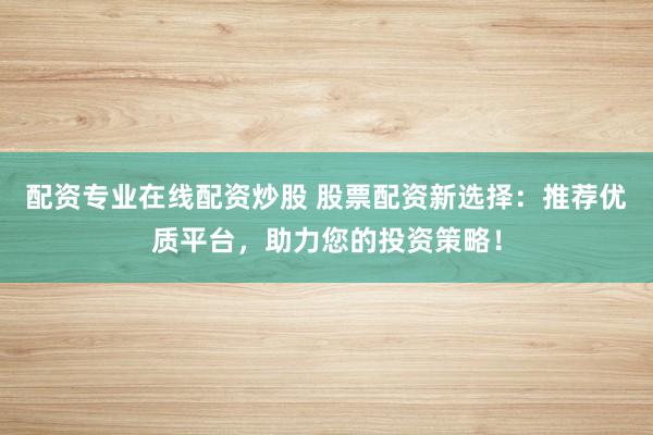 配资专业在线配资炒股 股票配资新选择：推荐优质平台，助力您的投资策略！