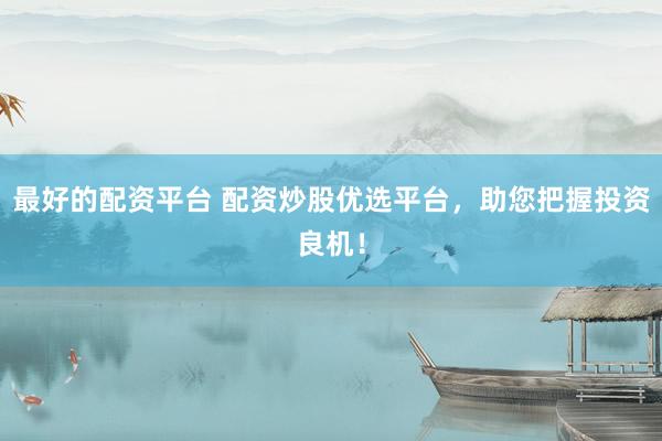 最好的配资平台 配资炒股优选平台，助您把握投资良机！