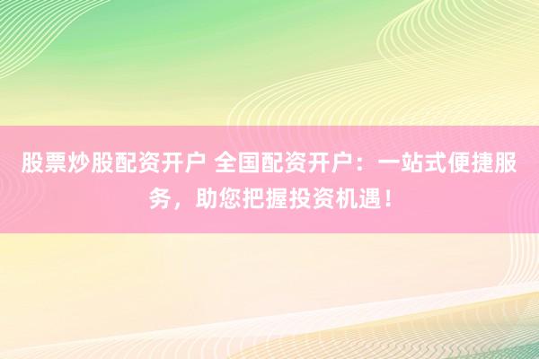 股票炒股配资开户 全国配资开户：一站式便捷服务，助您把握投资机遇！