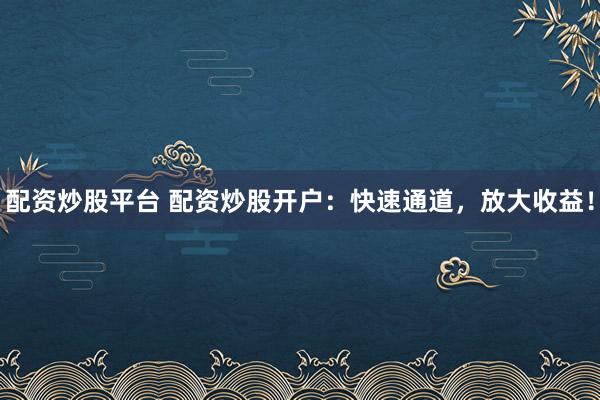 配资炒股平台 配资炒股开户：快速通道，放大收益！