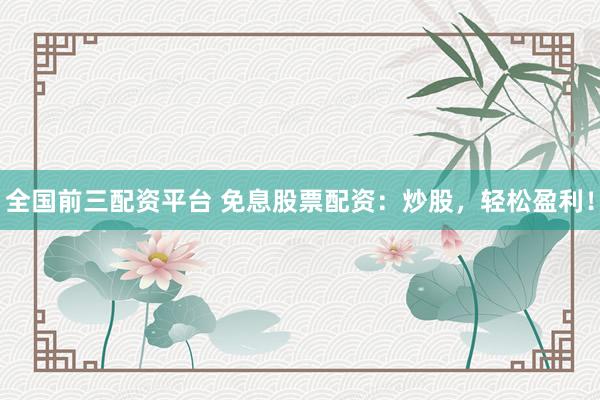 全国前三配资平台 免息股票配资：炒股，轻松盈利！