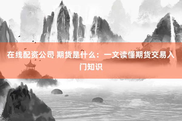 在线配资公司 期货是什么：一文读懂期货交易入门知识