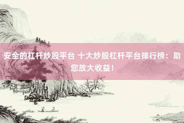 安全的杠杆炒股平台 十大炒股杠杆平台排行榜：助您放大收益！