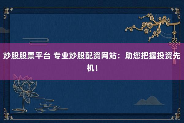 炒股股票平台 专业炒股配资网站：助您把握投资先机！