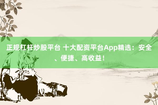 正规杠杆炒股平台 十大配资平台App精选：安全、便捷、高收益！