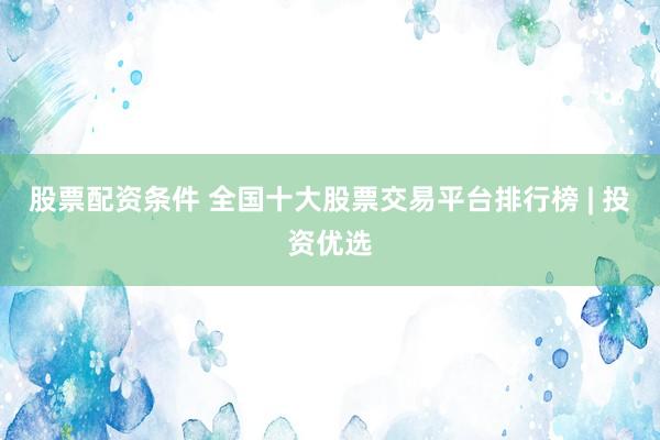 股票配资条件 全国十大股票交易平台排行榜 | 投资优选