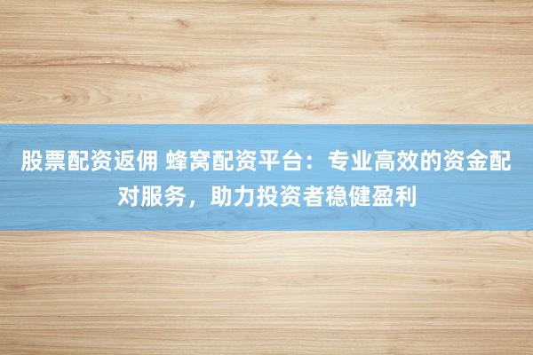 股票配资返佣 蜂窝配资平台：专业高效的资金配对服务，助力投资者稳健盈利