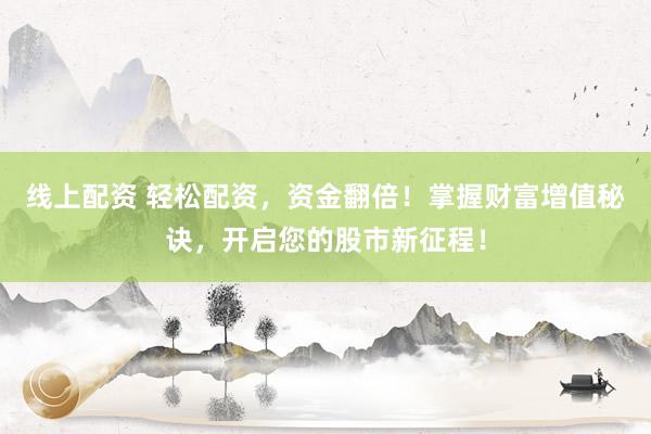 线上配资 轻松配资，资金翻倍！掌握财富增值秘诀，开启您的股市新征程！