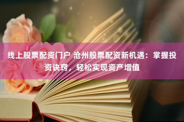 线上股票配资门户 沧州股票配资新机遇：掌握投资诀窍，轻松实现资产增值