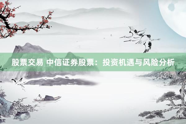 股票交易 中信证券股票：投资机遇与风险分析