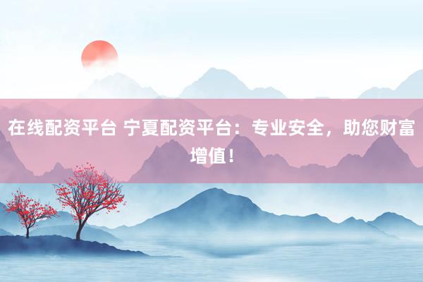 在线配资平台 宁夏配资平台：专业安全，助您财富增值！