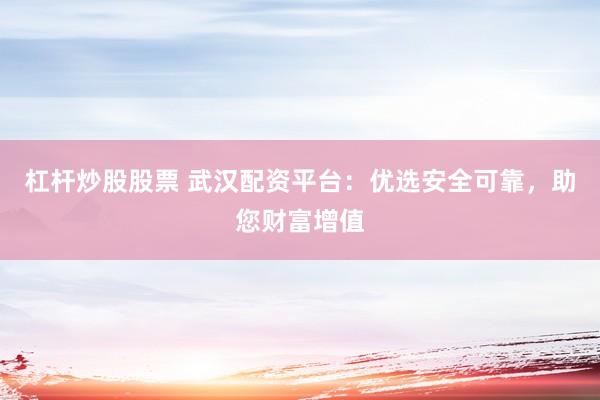 杠杆炒股股票 武汉配资平台：优选安全可靠，助您财富增值