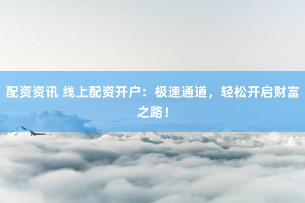 配资资讯 线上配资开户：极速通道，轻松开启财富之路！