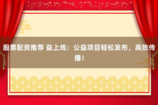 股票配资推荐 益上线：公益项目轻松发布，高效传播！