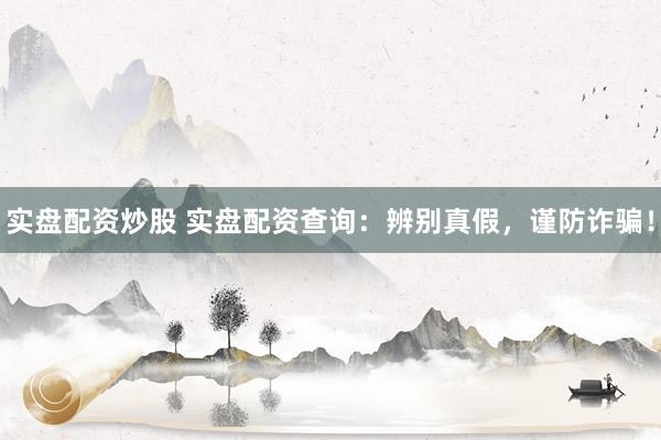 实盘配资炒股 实盘配资查询：辨别真假，谨防诈骗！